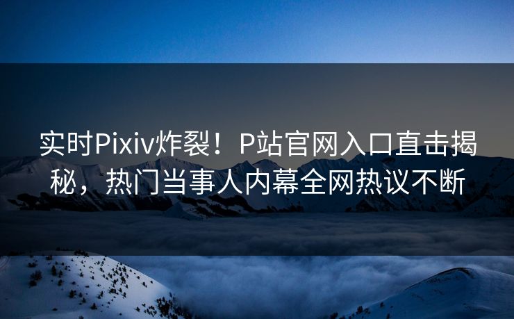 实时Pixiv炸裂！P站官网入口直击揭秘，热门当事人内幕全网热议不断
