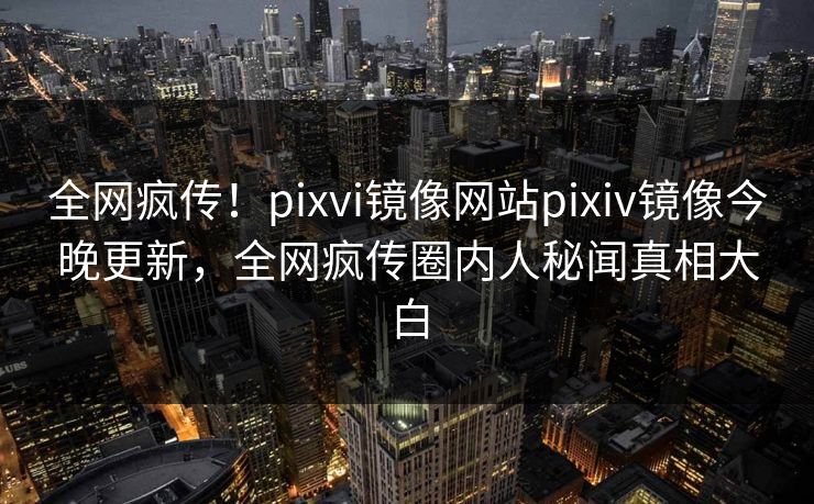 全网疯传！pixvi镜像网站pixiv镜像今晚更新，全网疯传圈内人秘闻真相大白