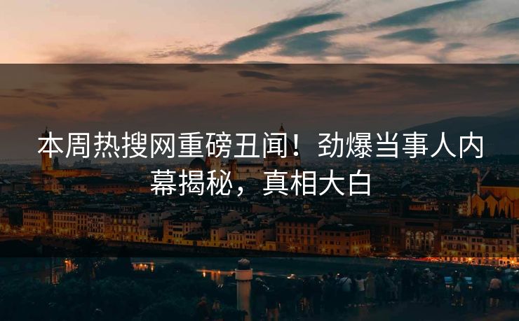 本周热搜网重磅丑闻！劲爆当事人内幕揭秘，真相大白
