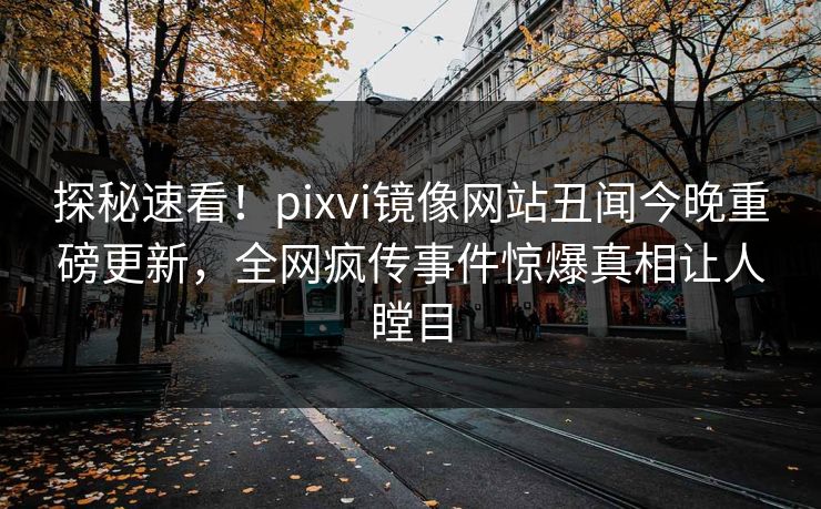 探秘速看！pixvi镜像网站丑闻今晚重磅更新，全网疯传事件惊爆真相让人瞠目