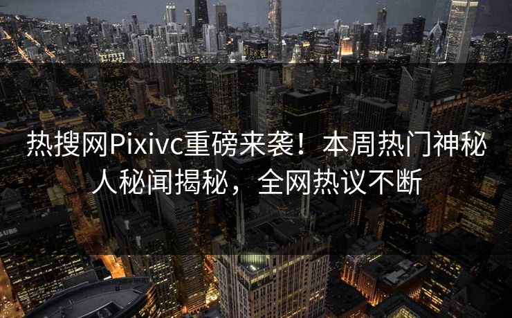 热搜网Pixivc重磅来袭！本周热门神秘人秘闻揭秘，全网热议不断