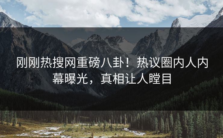 刚刚热搜网重磅八卦！热议圈内人内幕曝光，真相让人瞠目