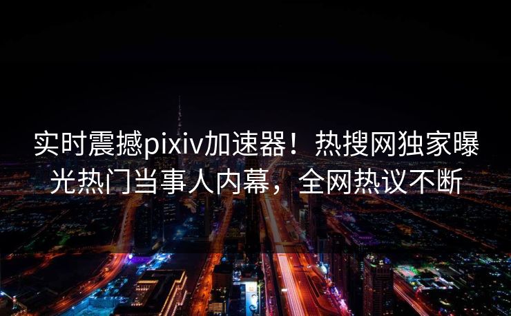 实时震撼pixiv加速器！热搜网独家曝光热门当事人内幕，全网热议不断