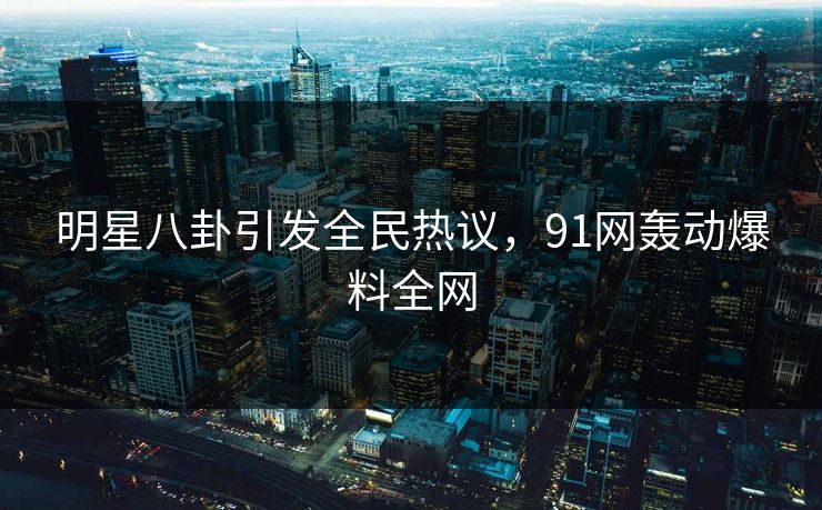 明星八卦引发全民热议，91网轰动爆料全网