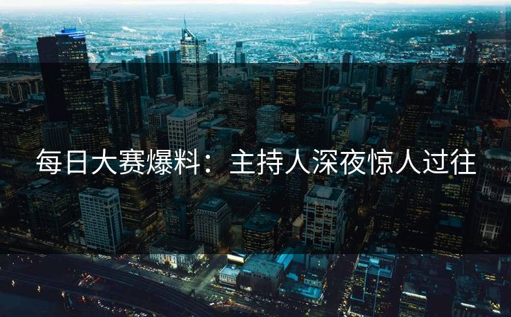 每日大赛爆料：主持人深夜惊人过往