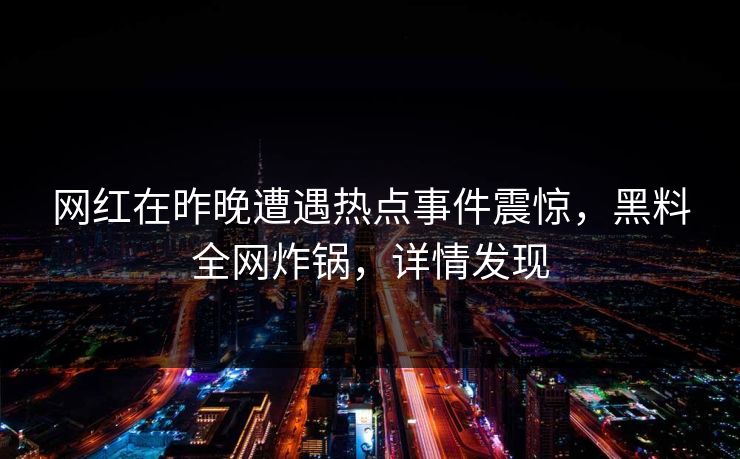 网红在昨晚遭遇热点事件震惊，黑料全网炸锅，详情发现