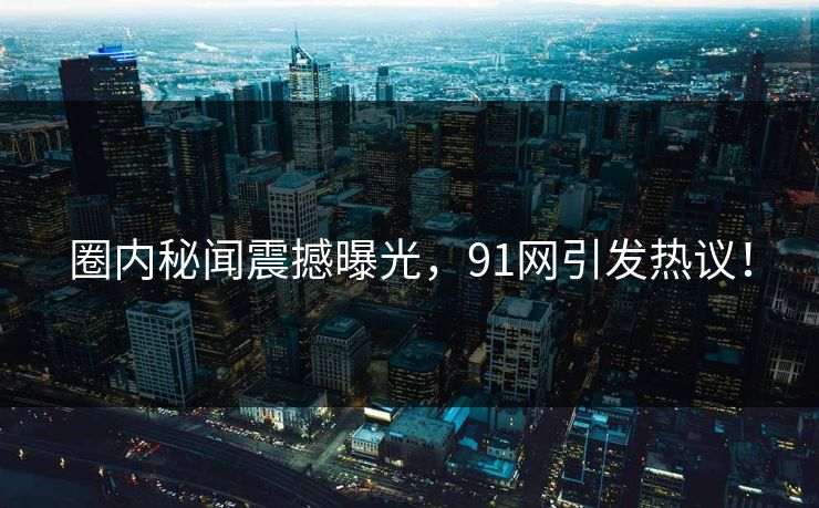 圈内秘闻震撼曝光，91网引发热议！