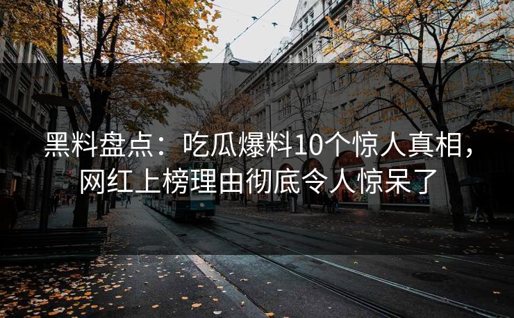 黑料盘点：吃瓜爆料10个惊人真相，网红上榜理由彻底令人惊呆了
