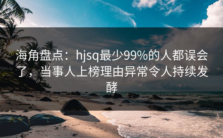 海角盘点：hjsq最少99%的人都误会了，当事人上榜理由异常令人持续发酵