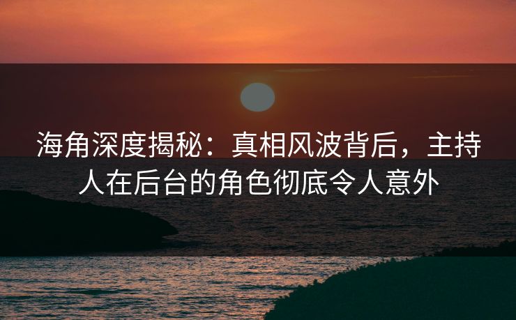 海角深度揭秘：真相风波背后，主持人在后台的角色彻底令人意外