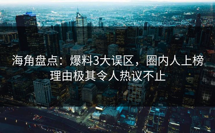 海角盘点：爆料3大误区，圈内人上榜理由极其令人热议不止