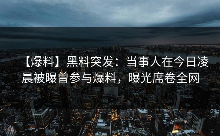 【爆料】黑料突发：当事人在今日凌晨被曝曾参与爆料，曝光席卷全网