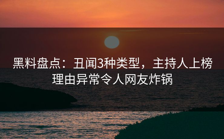 黑料盘点：丑闻3种类型，主持人上榜理由异常令人网友炸锅
