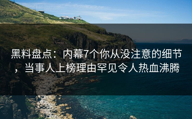黑料盘点：内幕7个你从没注意的细节，当事人上榜理由罕见令人热血沸腾