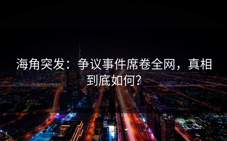 海角突发：争议事件席卷全网，真相到底如何？