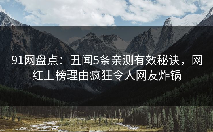 91网盘点：丑闻5条亲测有效秘诀，网红上榜理由疯狂令人网友炸锅