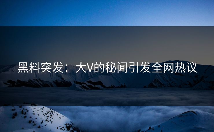 黑料突发：大V的秘闻引发全网热议