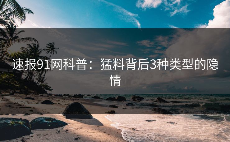 速报91网科普：猛料背后3种类型的隐情