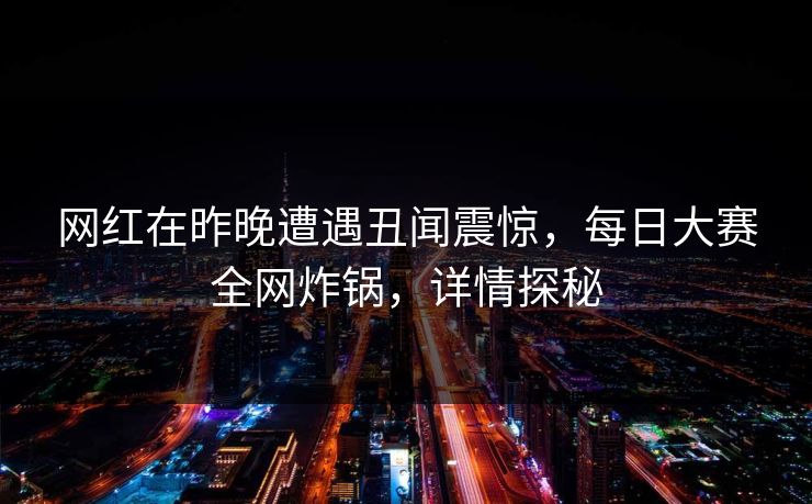 网红在昨晚遭遇丑闻震惊，每日大赛全网炸锅，详情探秘