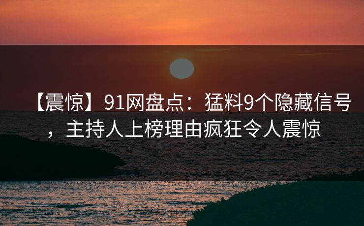 【震惊】91网盘点：猛料9个隐藏信号，主持人上榜理由疯狂令人震惊