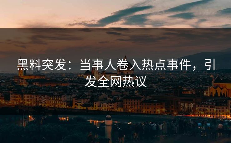 黑料突发：当事人卷入热点事件，引发全网热议