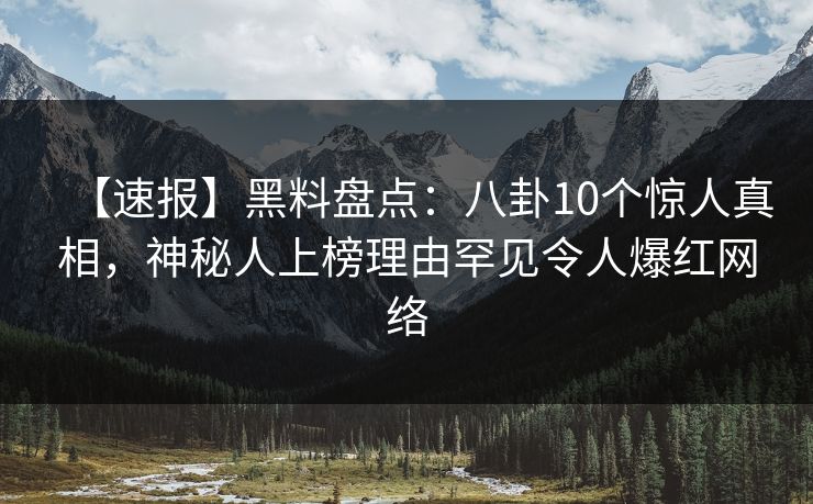 【速报】黑料盘点：八卦10个惊人真相，神秘人上榜理由罕见令人爆红网络