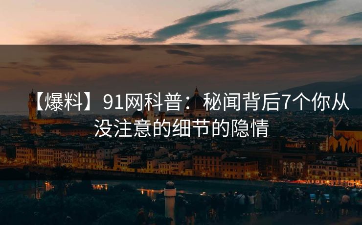 【爆料】91网科普:秘闻背后7个你从没注意的细节的隐情 【爆料】91网科普:秘闻背后7个你从没注意的细节的隐情