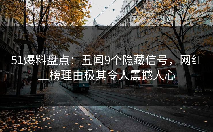 51爆料盘点：丑闻9个隐藏信号，网红上榜理由极其令人震撼人心