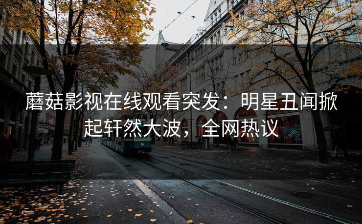 蘑菇影视在线观看突发：明星丑闻掀起轩然大波，全网热议