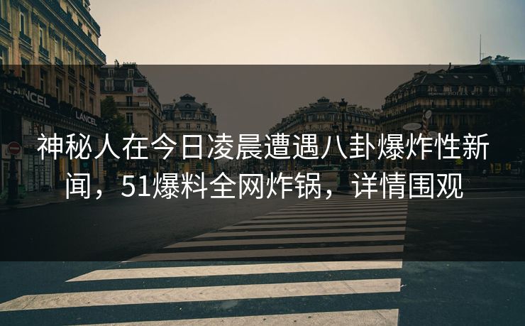 神秘人在今日凌晨遭遇八卦爆炸性新闻，51爆料全网炸锅，详情围观