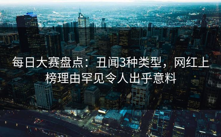 每日大赛盘点：丑闻3种类型，网红上榜理由罕见令人出乎意料