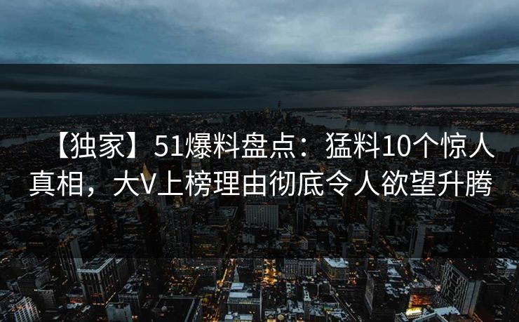 【独家】51爆料盘点:猛料10个惊人真相,大V上榜理由彻底令人欲望升腾 【独家】51爆料盘点:猛料10个惊人真相,大V上榜理由彻底令人欲望升腾