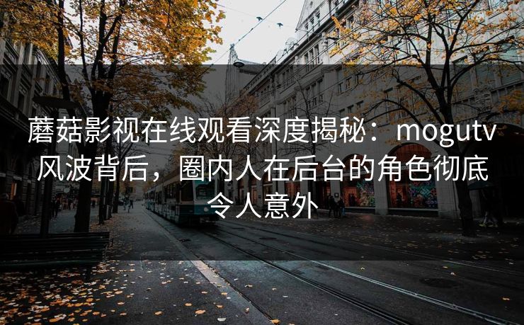 蘑菇影视在线观看深度揭秘:mogutv风波背后,圈内人在后台的角色彻底令人意外 蘑菇影视在线观看深度揭秘:mogutv风波背后,圈内人在后台的角色彻底令人意外