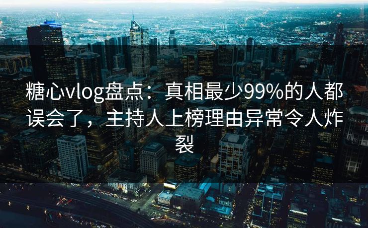 糖心vlog盘点:真相最少99%的人都误会了,主持人上榜理由异常令人炸裂 糖心vlog盘点:真相最少99%的人都误会了,主持人上榜理由异常令人炸裂