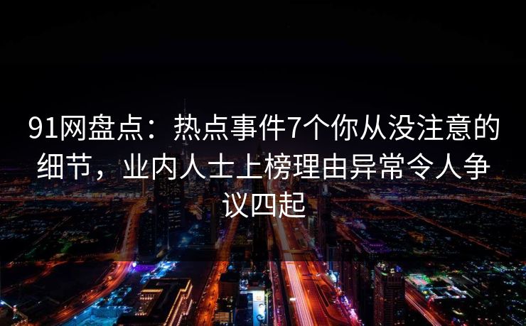 91网盘点：热点事件7个你从没注意的细节，业内人士上榜理由异常令人争议四起