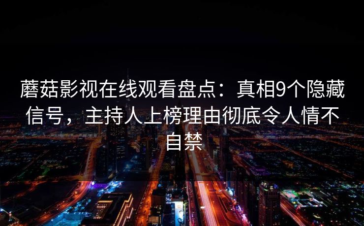蘑菇影视在线观看盘点:真相9个隐藏信号,主持人上榜理由彻底令人情不自禁 蘑菇影视在线观看盘点:真相9个隐藏信号,主持人上榜理由彻底令人情不自禁