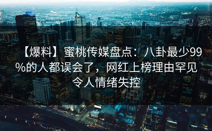【爆料】蜜桃传媒盘点：八卦最少99%的人都误会了，网红上榜理由罕见令人情绪失控