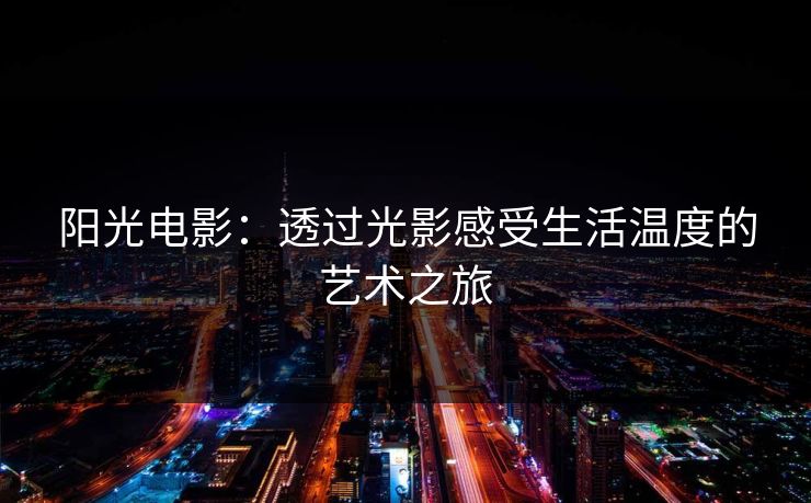阳光电影:透过光影感受生活温度的艺术之旅 阳光电影:透过光影感受生活温度的艺术之旅