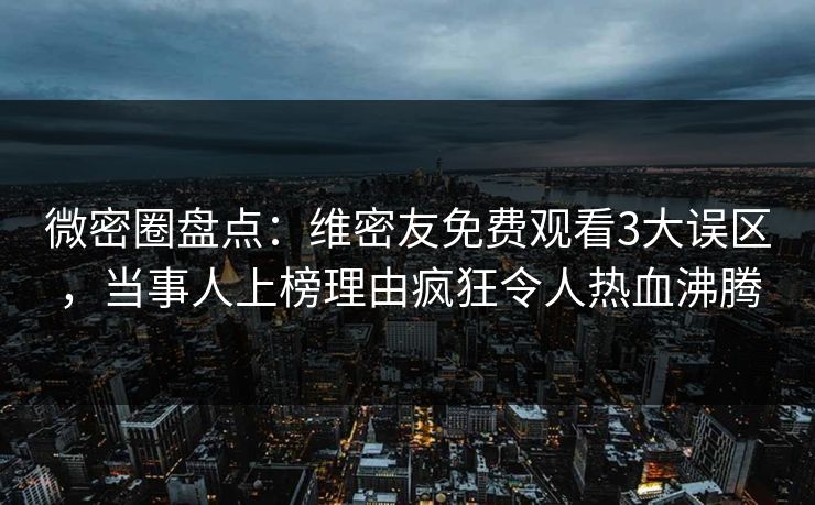 微密圈盘点:维密友免费观看3大误区,当事人上榜理由疯狂令人热血沸腾 微密圈盘点:维密友免费观看3大误区,当事人上榜理由疯狂令人热血沸腾