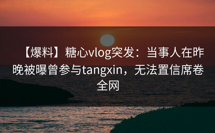【爆料】糖心vlog突发:当事人在昨晚被曝曾参与tangxin,无法置信席卷全网 【爆料】糖心vlog突发:当事人在昨晚被曝曾参与tangxin,无法置信席卷全网