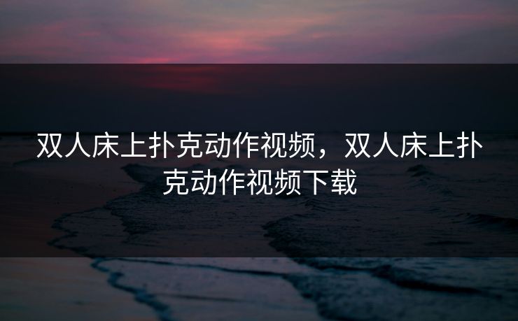 双人床上扑克动作视频，双人床上扑克动作视频下载