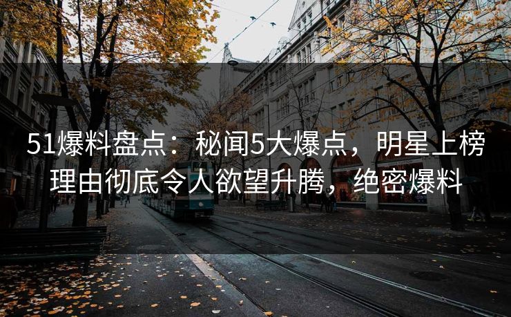 51爆料盘点:秘闻5大爆点,明星上榜理由彻底令人欲望升腾,绝密爆料 51爆料盘点:秘闻5大爆点,明星上榜理由彻底令人欲望升腾,绝密爆料