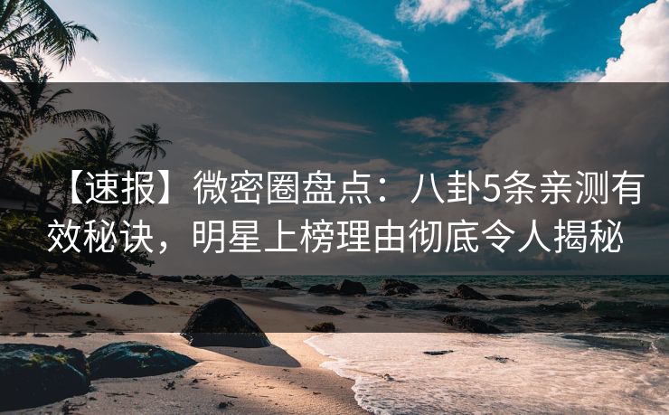 【速报】微密圈盘点：八卦5条亲测有效秘诀，明星上榜理由彻底令人揭秘