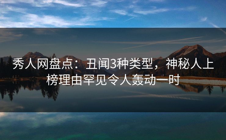 秀人网盘点：丑闻3种类型，神秘人上榜理由罕见令人轰动一时