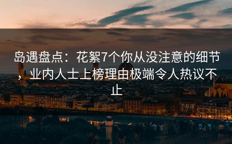 岛遇盘点：花絮7个你从没注意的细节，业内人士上榜理由极端令人热议不止