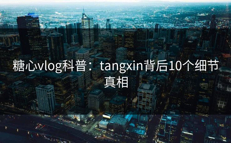 糖心vlog科普：tangxin背后10个细节真相