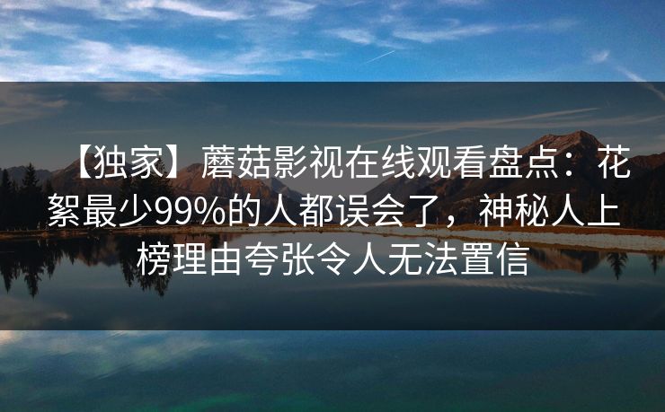 【独家】蘑菇影视在线观看盘点:花絮最少99%的人都误会了,神秘人上榜理由夸张令人无法置信 【独家】蘑菇影视在线观看盘点:花絮最少99%的人都误会了,神秘人上榜理由夸张令人无法置信