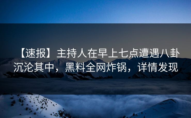 【速报】主持人在早上七点遭遇八卦 沉沦其中，黑料全网炸锅，详情发现