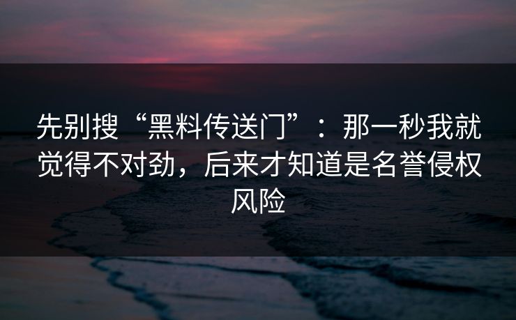先别搜“黑料传送门”：那一秒我就觉得不对劲，后来才知道是名誉侵权风险