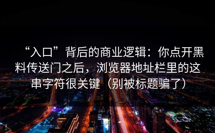“入口”背后的商业逻辑:你点开黑料传送门之后,浏览器地址栏里的这串字符很关键(别被标题骗了) “入口”背后的商业逻辑:你点开黑料传送门之后,浏览器地址栏里的这串字符很关键(别被标题骗了)